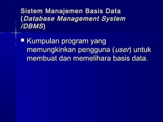Sistem Manajemen Basis Data
( Database Management System
/DBMS )

   Kumpulan program yang
    memungkinkan pengguna (user) untuk
    membuat dan memelihara basis data.
 
