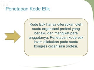 Penetapan Kode Etik


         Kode Etik hanya diterapkan oleh
           suatu organisasi profesi yang
             berlaku dan mengikat para
         anggotanya. Penetapan kode etik
            lazim dilakukan pada suatu
            kongres organisasi profesi.
 