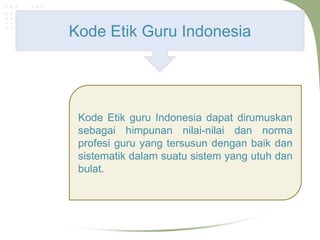 Kode Etik Guru Indonesia




 Kode Etik guru Indonesia dapat dirumuskan
 sebagai himpunan nilai-nilai dan norma
 profesi guru yang tersusun dengan baik dan
 sistematik dalam suatu sistem yang utuh dan
 bulat.
 