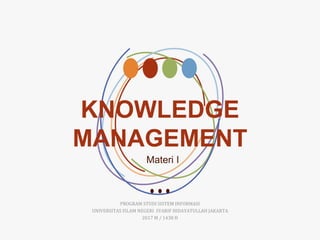 KNOWLEDGE
MANAGEMENT
Materi I
PROGRAM STUDI SISTEM INFORMASI
UNIVERSITAS ISLAM NEGERI SYARIF HIDAYATULLAH JAKARTA
2017 M / 1438 H
 