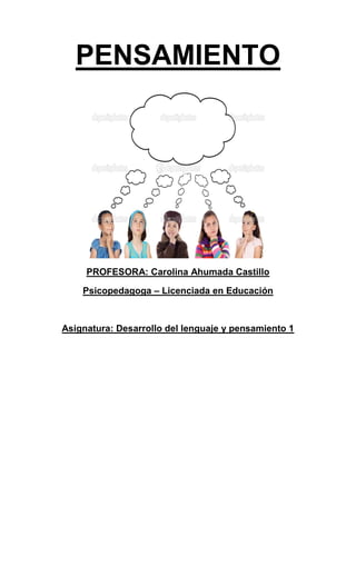 PENSAMIENTO
PROFESORA: Carolina Ahumada Castillo
Psicopedagoga – Licenciada en Educación
Asignatura: Desarrollo del lenguaje y pensamiento 1
 