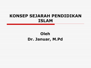 KONSEP SEJARAH PENDIDIKAN
ISLAM
Oleh
Dr. Januar, M.Pd
 