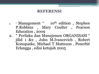 REFERENSI
1. “ Management “ 10th edition , Stephen
P.Robbins , Mary Coulter , Pearson
Education , 2009
2. “ Perilaku dan Manajemen ORGANISASI “
jilid 1 &2 , John M.Ivancevich , Robert
Konopaske, Michael T Matteson , Penerbit
Erlangga , edisi ketujuh 2005
 