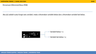 Persamaan Diferensial Biasa (PDB)
Jika y(x) adalah suatu fungsi satu variabel, maka x dinamakan variable bebas dan y dinamakan variabel tak bebas.
DMW
MATEMATIKA TEKNIK 1 | GANJIL 2023/2024
�
�
2
𝑑2𝑦
𝑑𝑥
2
𝑑𝑦
− 6𝑥
𝑑𝑥
=
0
Variabel bebas = x
Variabel tak bebas = y
JURUSAN TEKNIK ELEKTRO | FAKULTAS TEKNIK | UNIVERSITAS TIDAR
 