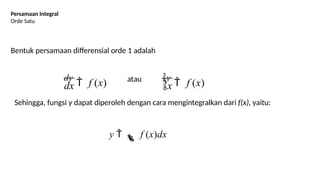 Persamaan Integral
Orde Satu
Bentuk persamaan differensial orde 1 adalah
dy
 f (x) atau y
 f (x)
dx x
Sehingga, fungsi y dapat diperoleh dengan cara mengintegralkan dari f(x), yaitu:
y   f (x)dx
 