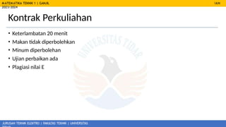 MATEMATIKA TEKNIK 1 | GANJIL
2023/2024
JURUSAN TEKNIK ELEKTRO | FAKULTAS TEKNIK | UNIVERSITAS
IAN
Kontrak Perkuliahan
• Keterlambatan 20 menit
• Makan tidak diperbolehkan
• Minum diperbolehan
• Ujian perbaikan ada
• Plagiasi nilai E
 