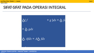 MATEMATIKA TEKNIK 1 | GANJIL
2023/2024
JURUSAN TEKNIK ELEKTRO | FAKULTAS TEKNIK | UNIVERSITAS
DMW
SIFAT-SIFAT PADA OPERASI INTEGRAL
ò( f + g )dx = ò fdx
+ ò gdx
ò Afdx = Aò fdx
ò( Af + Bg )dx = Aò
 