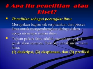 ## AAppaa iittuu ppeenneelliittiiaann aattaauu 
RRiisseett?? 
 PPeenneelliittiiaann sseebbaaggaaii ppeerraannggkkaatt iillmmuu 
MMeerruuppaakkaann bbaaggiiaann ttaakk tteerrppiissaahhkkaann ddaarrii pprroosseess 
iillmmuu uunnttuukk mmeennggeemmbbaannggkkaann ddiirriinnyyaa ddaallaamm 
uuppaayyaa mmeennccaappaaii ttuujjuuaann iillmmuu.. 
 TTuujjuuaann ppookkookk iillmmuu aaddaallaahh mmeemmaahhaammii ggeejjaallaa-- 
ggeejjaallaa aallaamm sseemmeessttaa.. TTaahhaappaann uunnttuukk mmeemmaahhaammii 
iillmmuu:: 
((11)) ddeesskkrriippssii,, ((22)) eekkssppllaannaassii,, ddaann ((33)) pprreeddiikkssii 
 