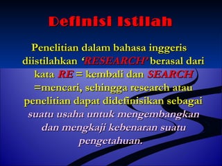 DDeeffiinniissii IIssttiillaahh 
PPeenneelliittiiaann ddaallaamm bbaahhaassaa iinnggggeerriiss 
ddiiiissttiillaahhkkaann ‘‘RREESSEEAARRCCHH’’ bbeerraassaall ddaarrii 
kkaattaa RREE == kkeemmbbaallii ddaann SSEEAARRCCHH 
==mmeennccaarrii,, sseehhiinnggggaa rreesseeaarrcchh aattaauu 
ppeenneelliittiiaann ddaappaatt ddiiddeeffiinniissiikkaann sseebbaaggaaii 
ssuuaattuu uussaahhaa uunnttuukk mmeennggeemmbbaannggkkaann 
ddaann mmeennggkkaajjii kkeebbeennaarraann ssuuaattuu 
ppeennggeettaahhuuaann.. 
 