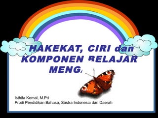 HAKEKAT, CIRI dan
KOMPONEN BELAJAR
MENGAJAR
Isthifa Kemal, M.Pd
Prodi Pendidikan Bahasa, Sastra Indonesia dan Daerah

 
