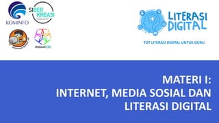 MATERI I:
INTERNET, MEDIA SOSIAL DAN
LITERASI DIGITAL
TOT LITERASI DIGITAL UNTUK GURU
 