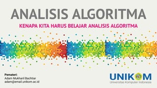 ANALISIS ALGORITMA
KENAPA KITA HARUS BELAJAR ANALISIS ALGORITMA
Pemateri:
Adam Mukharil Bachtiar
adam@email.unikom.ac.id
 