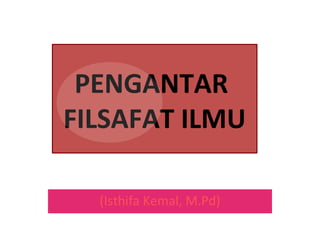 PENGANTAR
FILSAFAT ILMU
(Isthifa Kemal, M.Pd)

 