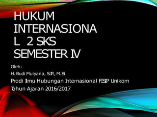 HUKUM
INTERNASIONA
L 2 SKS
SEMESTER IV
Oleh:
H. Budi Mulyana, S.IP
., M.Si
Prodi I
lmu Hubungan I
nternasional FIS
IP Unikom
T
ahun Ajaran 2016/2017
 