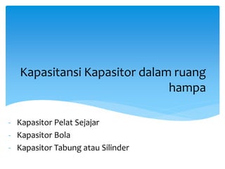 - Kapasitor Pelat Sejajar
- Kapasitor Bola
- Kapasitor Tabung atau Silinder
Kapasitansi Kapasitor dalam ruang
hampa
 