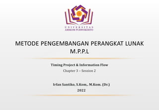 Timing Project & Information Flow
Chapter 3 – Session 2
METODE PENGEMBANGAN PERANGKAT LUNAK
M.P.P.L
Irfan Santiko, S.Kom,. M.Kom. (Dr.)
2022
 