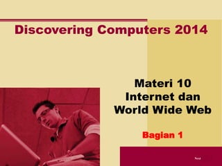 Discovering Computers 2014 
Next 
Materi 10 
Internet dan 
World Wide Web 
Bagian 1 
 
