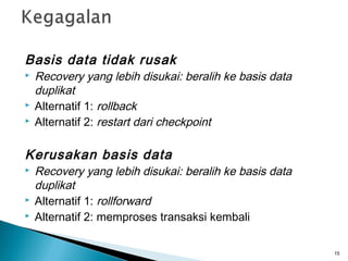Basis data tidak rusak
   Recovery yang lebih disukai: beralih ke basis data
    duplikat
   Alternatif 1: rollback
   Alternatif 2: restart dari checkpoint

Kerusakan basis data
   Recovery yang lebih disukai: beralih ke basis data
    duplikat
   Alternatif 1: rollforward
   Alternatif 2: memproses transaksi kembali

                                                         15
 