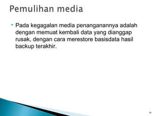    Pada kegagalan media penanganannya adalah
    dengan memuat kembali data yang dianggap
    rusak, dengan cara merestore basisdata hasil
    backup terakhir.




                                                   18
 