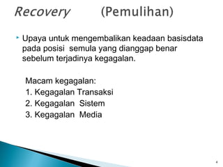    Upaya untuk mengembalikan keadaan basisdata
    pada posisi semula yang dianggap benar
    sebelum terjadinya kegagalan.

    Macam kegagalan:
    1. Kegagalan Transaksi
    2. Kegagalan Sistem
    3. Kegagalan Media




                                                  4
 