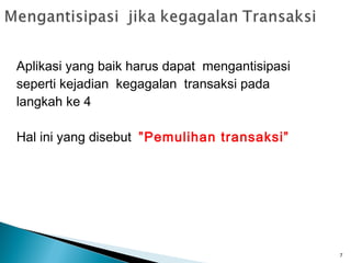 Aplikasi yang baik harus dapat mengantisipasi
seperti kejadian kegagalan transaksi pada
langkah ke 4

Hal ini yang disebut ”Pemulihan transaksi”




                                                7
 