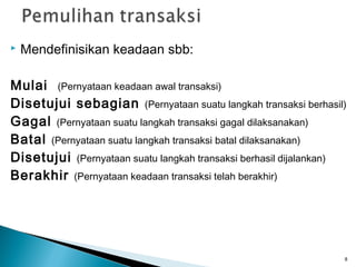    Mendefinisikan keadaan sbb:

Mulai (Pernyataan keadaan awal transaksi)
Disetujui sebagian (Pernyataan suatu langkah transaksi berhasil)
Gagal (Pernyataan suatu langkah transaksi gagal dilaksanakan)
Batal (Pernyataan suatu langkah transaksi batal dilaksanakan)
Disetujui (Pernyataan suatu langkah transaksi berhasil dijalankan)
Berakhir (Pernyataan keadaan transaksi telah berakhir)




                                                                 8
 