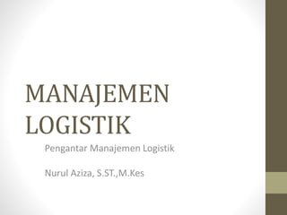 MANAJEMEN
LOGISTIK
Pengantar Manajemen Logistik
Nurul Aziza, S.ST.,M.Kes
 