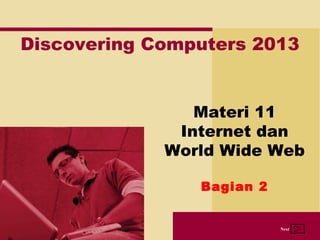 Discovering Computers 2013 
Materi 11 
Internet dan 
World Wide Web 
Next 
Bagian 2 
 