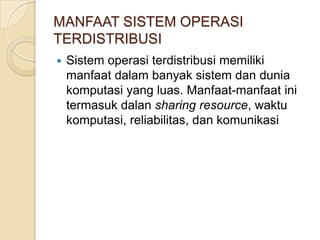 MANFAAT SISTEM OPERASI
TERDISTRIBUSI
   Sistem operasi terdistribusi memiliki
    manfaat dalam banyak sistem dan dunia
    komputasi yang luas. Manfaat-manfaat ini
    termasuk dalan sharing resource, waktu
    komputasi, reliabilitas, dan komunikasi
 