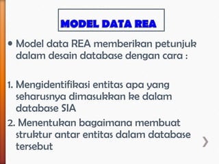 • Model data REA memberikan petunjuk
  dalam desain database dengan cara :

1. Mengidentifikasi entitas apa yang
   seharusnya dimasukkan ke dalam
   database SIA
2. Menentukan bagaimana membuat
   struktur antar entitas dalam database
   tersebut
 