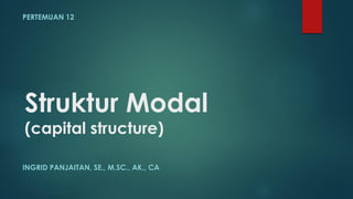 Struktur Modal
(capital structure)
PERTEMUAN 12
INGRID PANJAITAN, SE., M.SC., AK., CA
 
