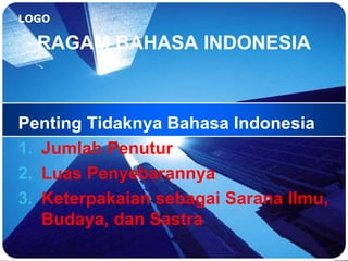LOGO
RAGAM BAHASA INDONESIA
Penting Tidaknya Bahasa Indonesia
1. Jumlah Penutur
2. Luas Penyebarannya
3. Keterpakaian sebagai Sarana Ilmu,
Budaya, dan Sastra
 