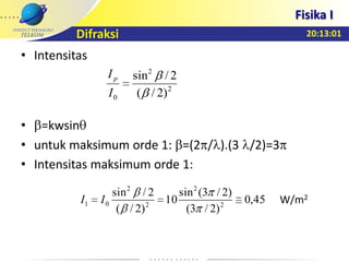 20:13:01
Fisika I
Difraksi
• Intensitas
• =kwsin
• untuk maksimum orde 1: =(2 / ).(3 /2)=3
• Intensitas maksimum orde 1:
2
2
0 )2/(
2/sin
I
Ip
45,0
)2/3(
)2/3(sin
10
)2/(
2/sin
2
2
2
2
01 II W/m2
 