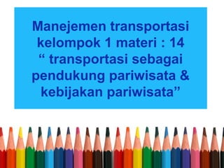 Manejemen transportasi
kelompok 1 materi : 14
“ transportasi sebagai
pendukung pariwisata &
kebijakan pariwisata”

 