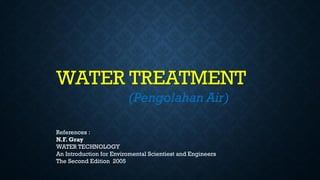 WATER TREATMENT
(Pengolahan Air)
References :
N.F. Gray
WATER TECHNOLOGY
An Introduction for Enviromental Scientiest and Engineers
The Second Edition 2005
 