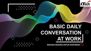 BASIC DAILY
CONVERSATION
AT WORK
BAHASA INGGRIS UNTUK KARYAWAN
 