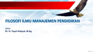 FILOSOFI ILMU MANAJEMEN PENDIDIKAN
Oleh:
Dr. H. Yayat Hidayat, M.Ag
 