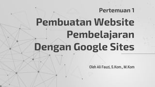 Oleh Ali Fauzi, S.Kom., M.Kom
Pembuatan Website
Pembelajaran
Dengan Google Sites
Pertemuan 1
 