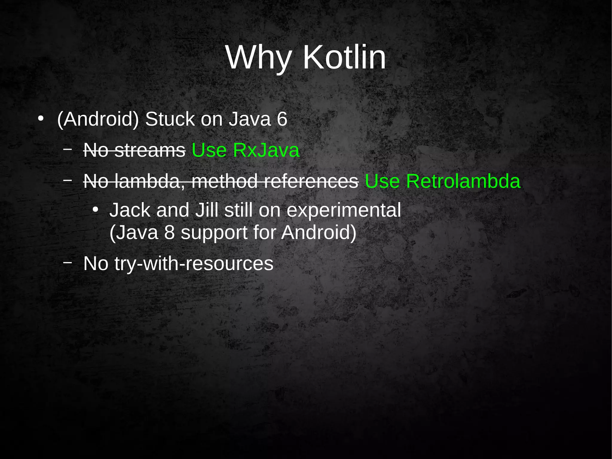 Why Kotlin
●
(Android) Stuck on Java 6
– No streams Use RxJava
– No lambda, method references Use Retrolambda
●
Jack and Jill still on experimental
(Java 8 support for Android)
– No try-with-resources
 