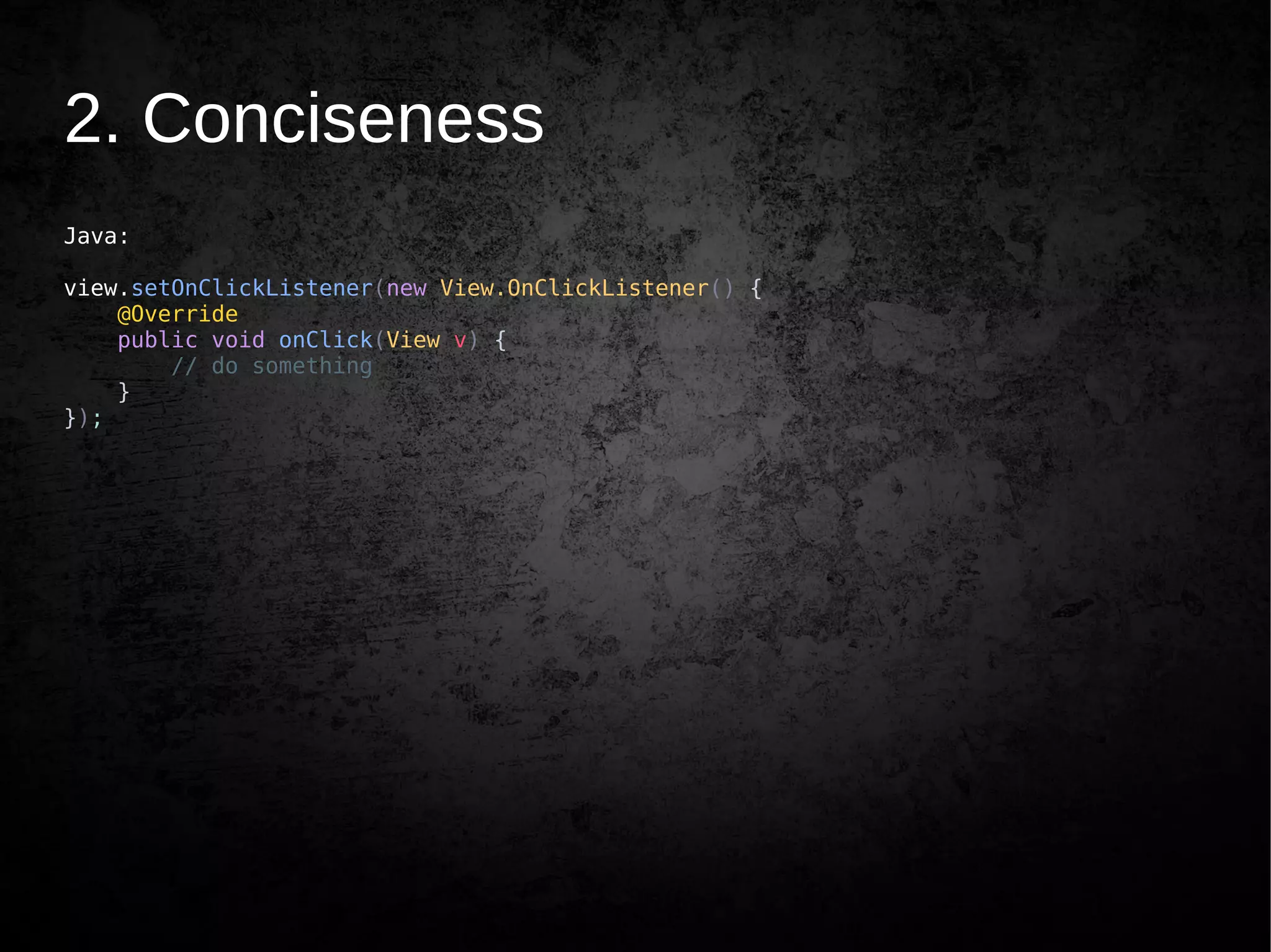 2. Conciseness
Java:
view.setOnClickListener(new View.OnClickListener() {
@Override
public void onClick(View v) {
// do something
}
});
 