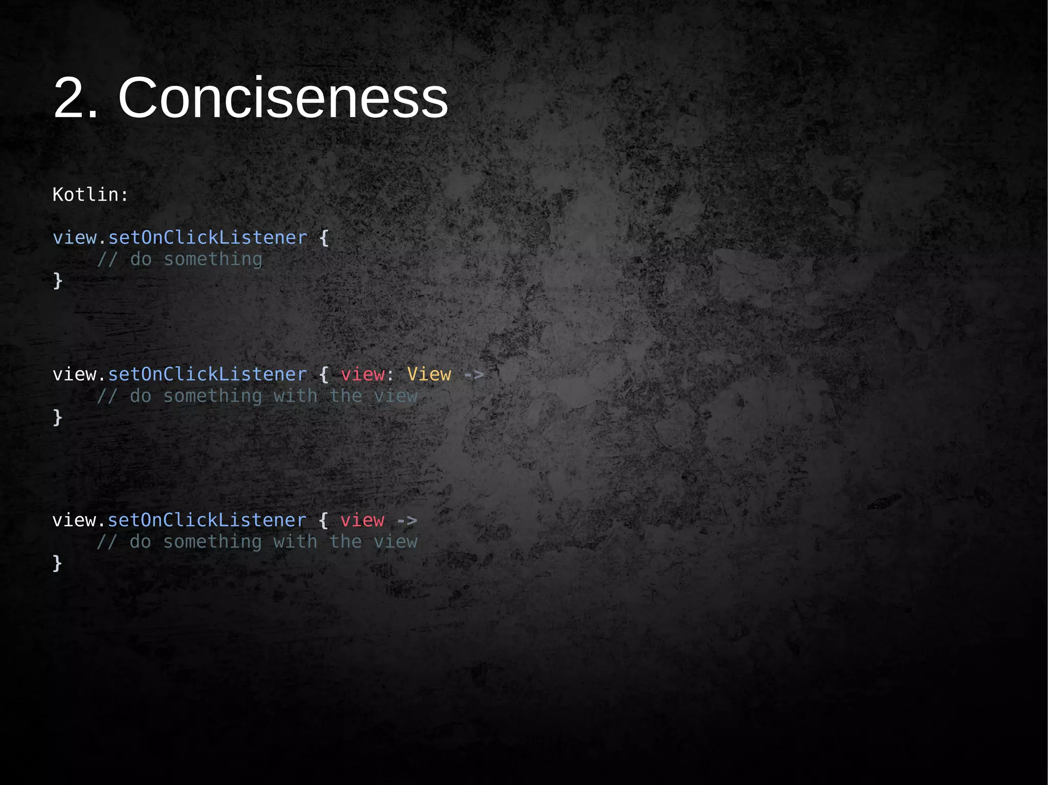 2. Conciseness
Kotlin:
view.setOnClickListener {
// do something
}
view.setOnClickListener { view: View ->
// do something with the view
}
view.setOnClickListener { view ->
// do something with the view
}
 