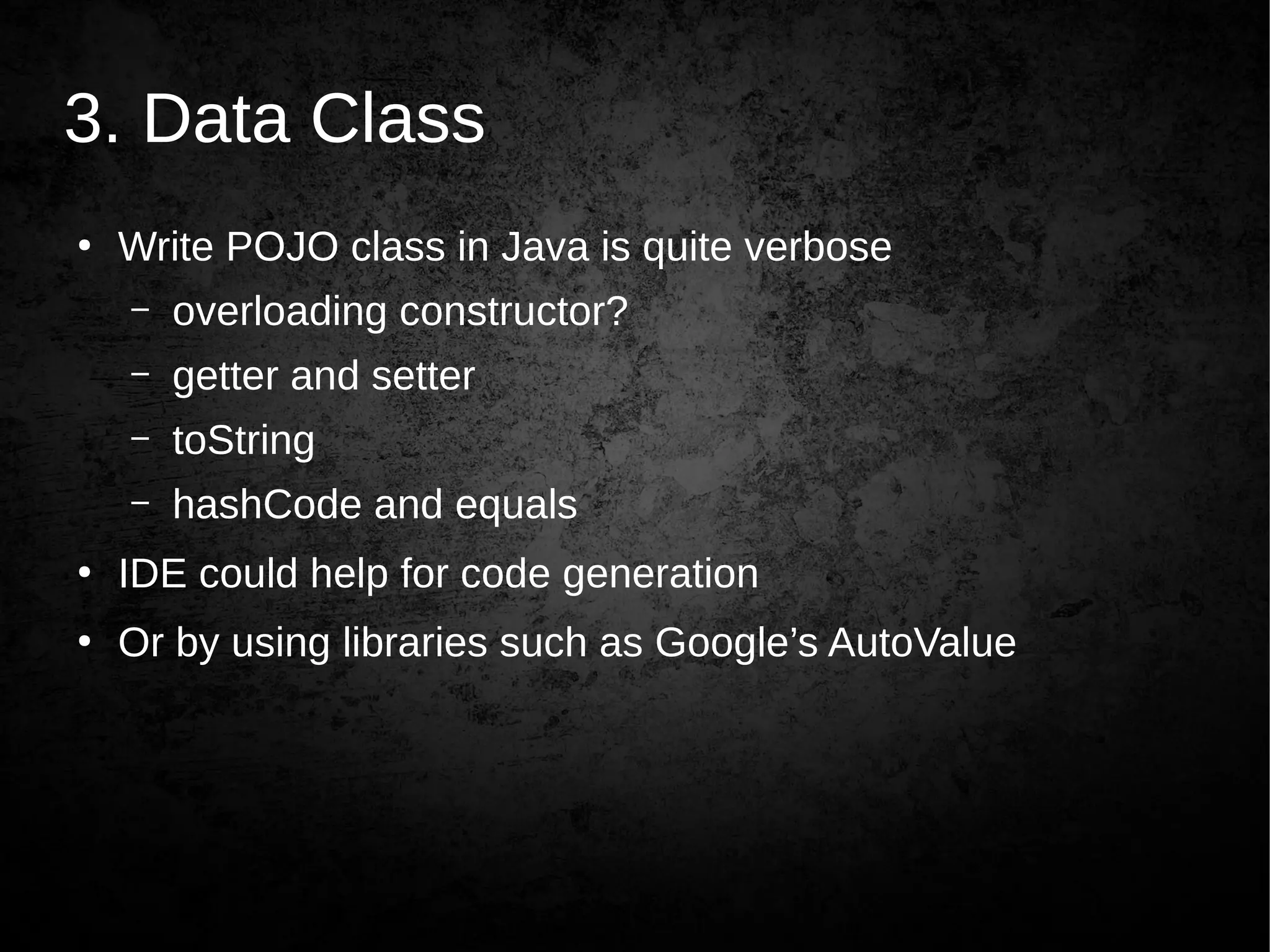 3. Data Class
●
Write POJO class in Java is quite verbose
– overloading constructor?
– getter and setter
– toString
– hashCode and equals
●
IDE could help for code generation
●
Or by using libraries such as Google’s AutoValue
 
