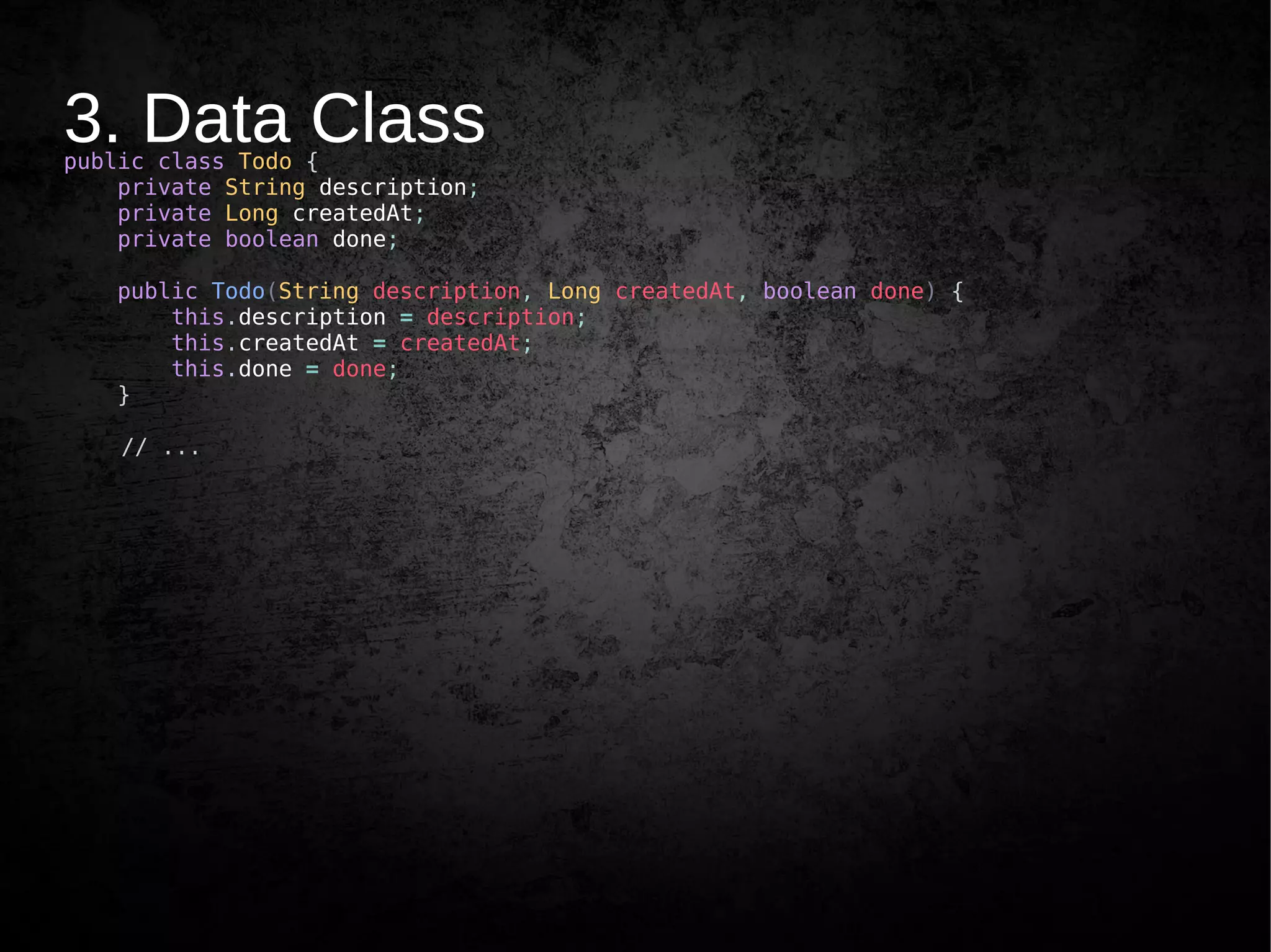 3. Data Classpublic class Todo {
private String description;
private Long createdAt;
private boolean done;
public Todo(String description, Long createdAt, boolean done) {
this.description = description;
this.createdAt = createdAt;
this.done = done;
}
// ...
 