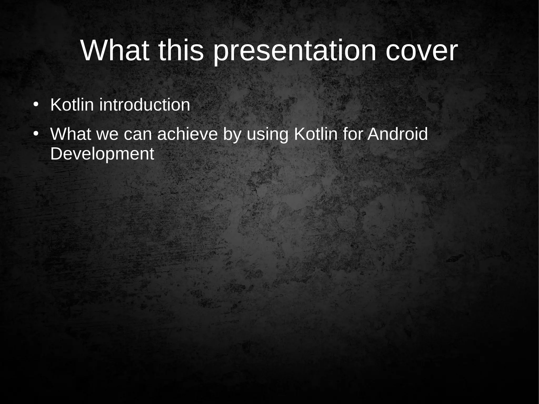What this presentation cover
●
Kotlin introduction
●
What we can achieve by using Kotlin for Android
Development
 