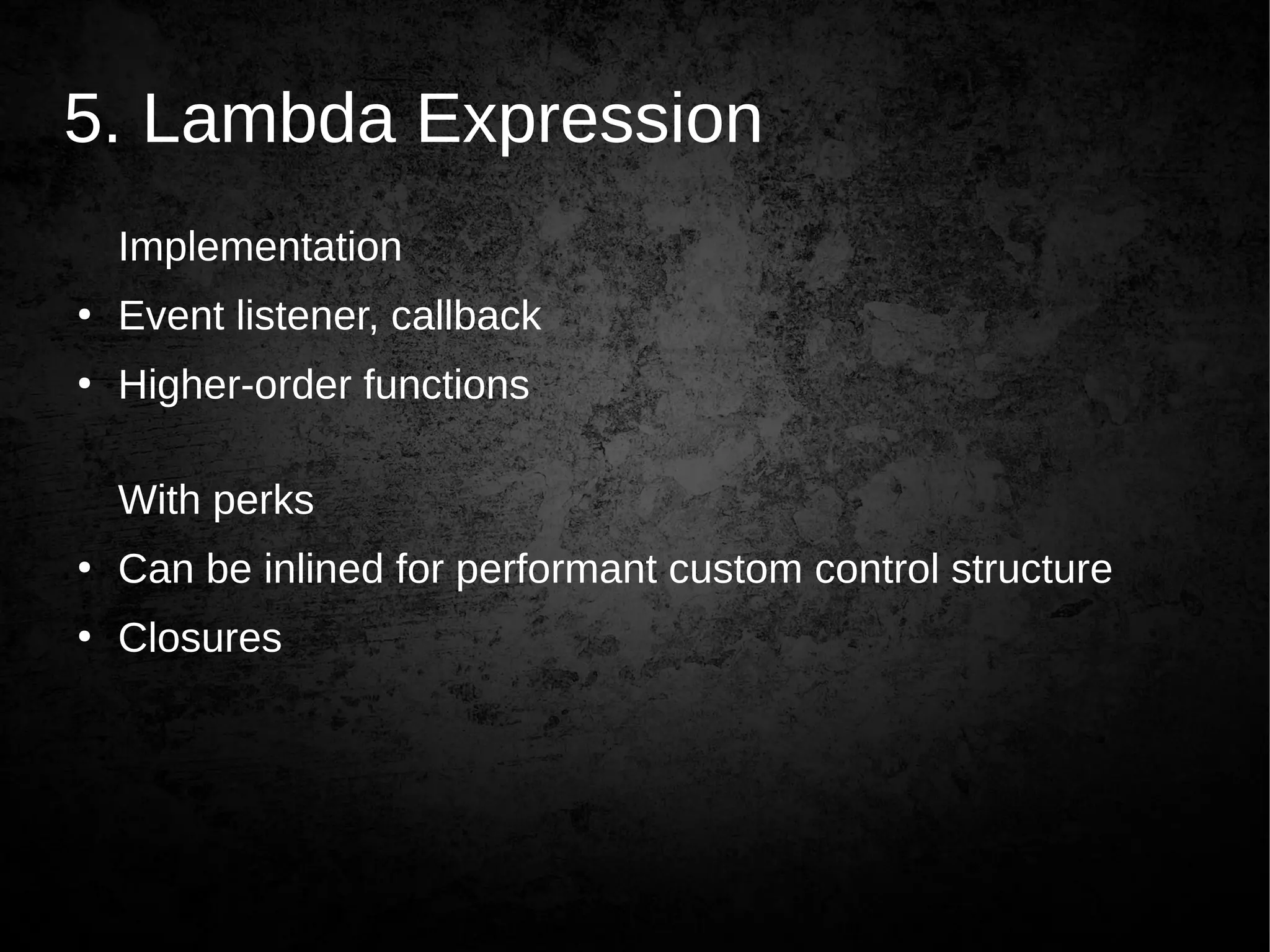 5. Lambda Expression
Implementation
●
Event listener, callback
●
Higher-order functions
With perks
●
Can be inlined for performant custom control structure
●
Closures
 