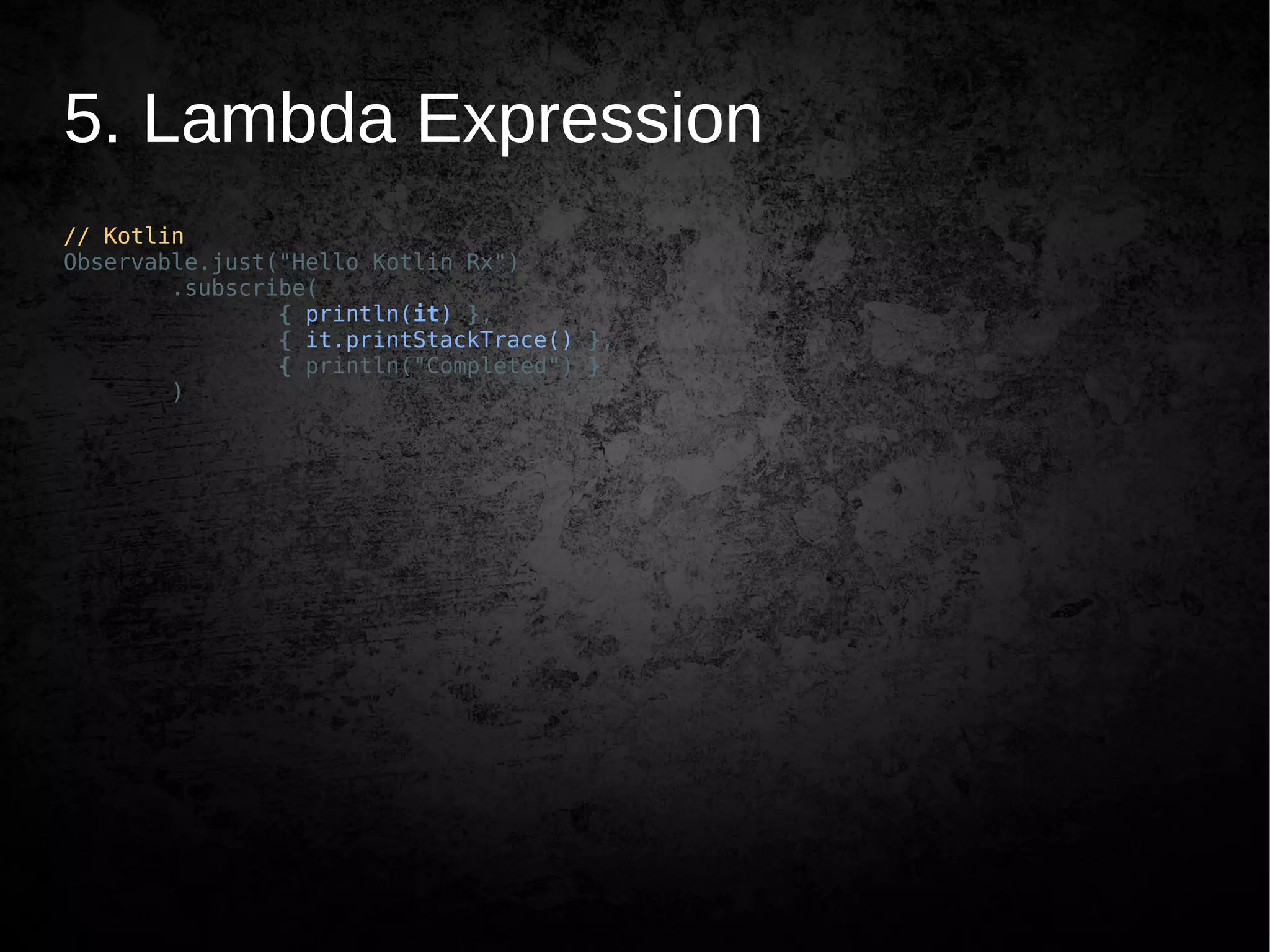 5. Lambda Expression
// Kotlin
Observable.just("Hello Kotlin Rx")
.subscribe(
{ println(it) },
{ it.printStackTrace() },
{ println("Completed") }
)
 