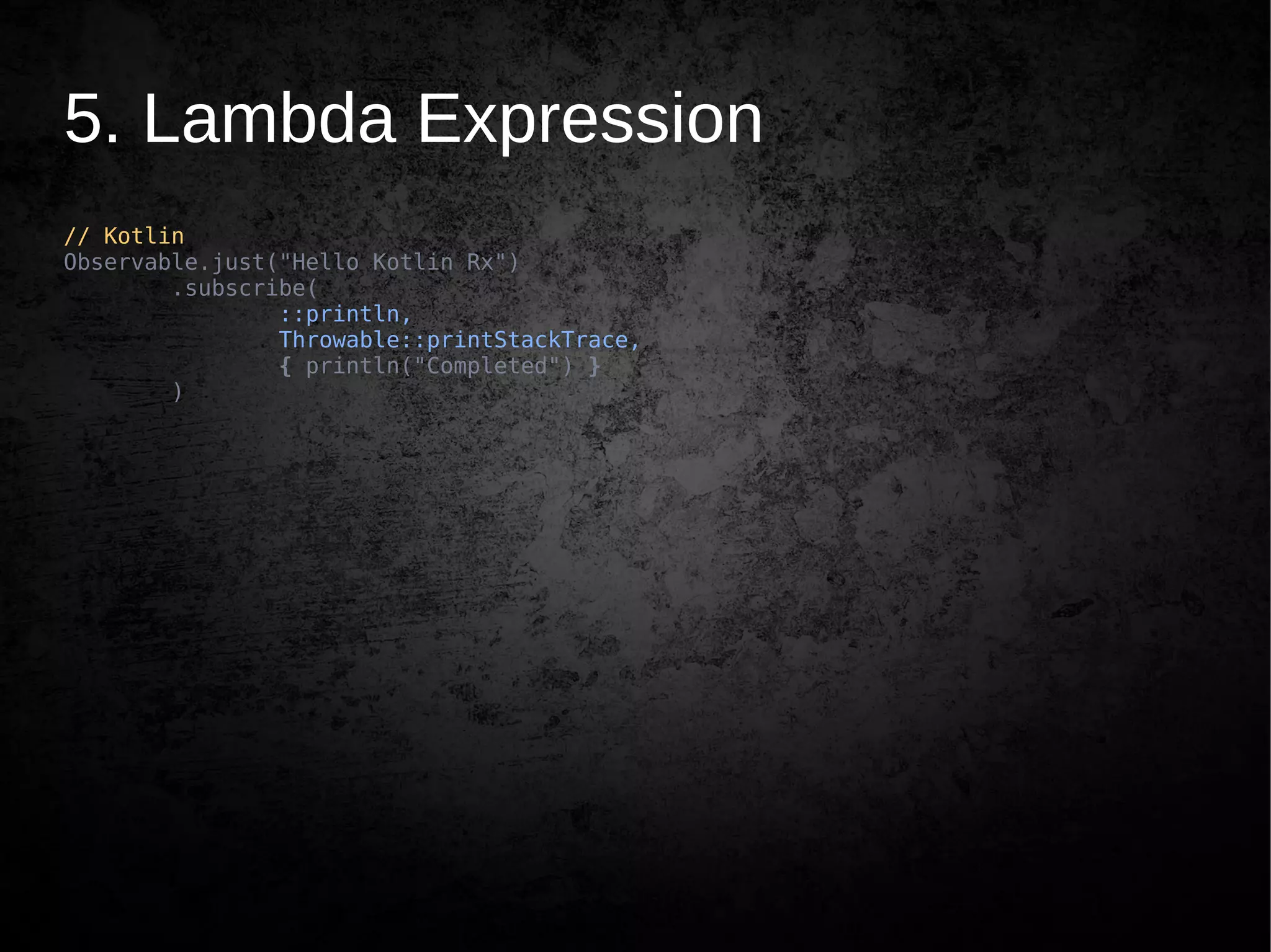 5. Lambda Expression
// Kotlin
Observable.just("Hello Kotlin Rx")
.subscribe(
::println,
Throwable::printStackTrace,
{ println("Completed") }
)
 