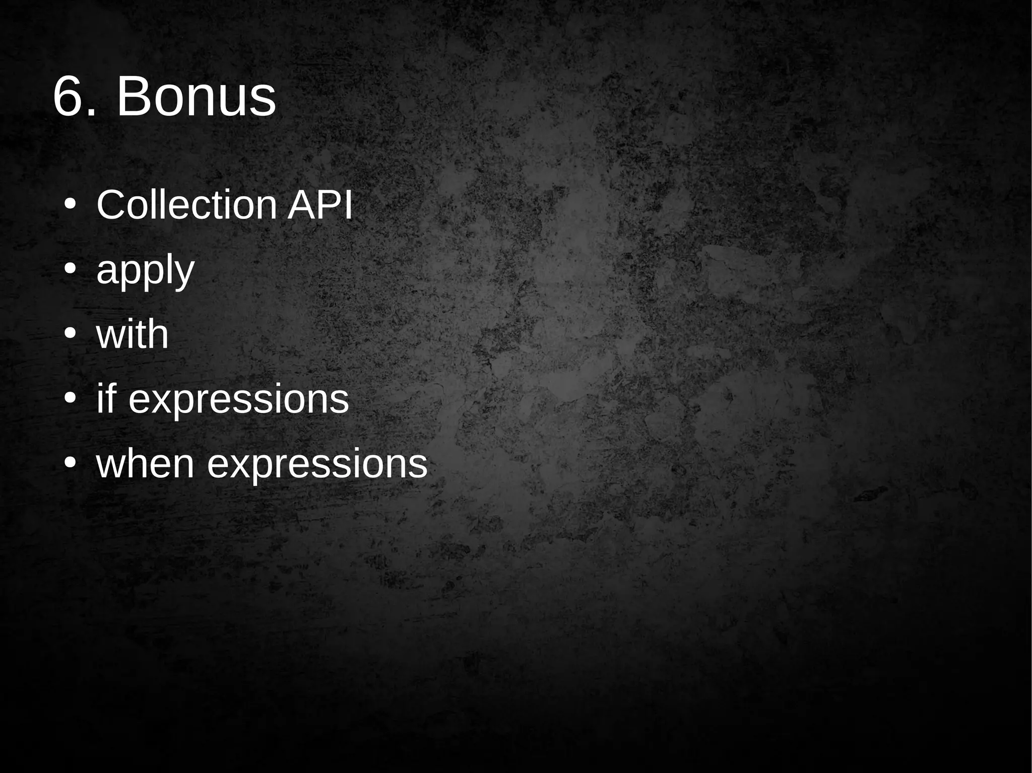 6. Bonus
●
Collection API
●
apply
●
with
●
if expressions
●
when expressions
 