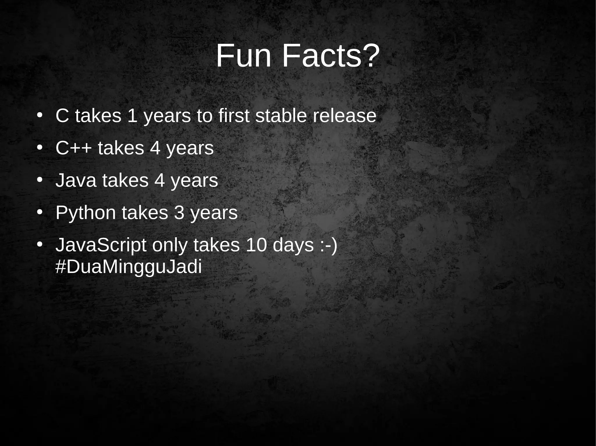 Fun Facts?
●
C takes 1 years to first stable release
●
C++ takes 4 years
●
Java takes 4 years
●
Python takes 3 years
●
JavaScript only takes 10 days :-)
#DuaMingguJadi
 