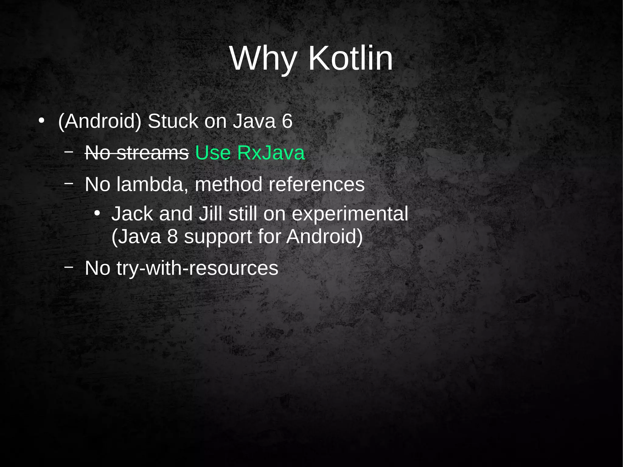 Why Kotlin
●
(Android) Stuck on Java 6
– No streams Use RxJava
– No lambda, method references
●
Jack and Jill still on experimental
(Java 8 support for Android)
– No try-with-resources
 